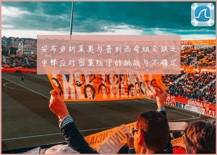安布分析莱奥与普利西奇组合缺乏中锋应对密集防守的挑战与不确定性