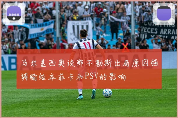 马尔基西奥谈那不勒斯出局原因强调输给本菲卡和PSV的影响