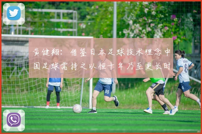 黄健翔：借鉴日本足球技术理念中国足球需持之以恒十年乃至更长时间