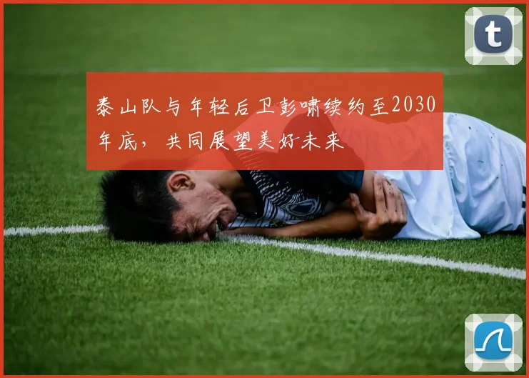 泰山队与年轻后卫彭啸续约至2030年底，共同展望美好未来