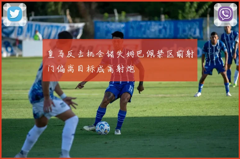 皇马反击机会错失姆巴佩禁区前射门偏离目标成高射炮