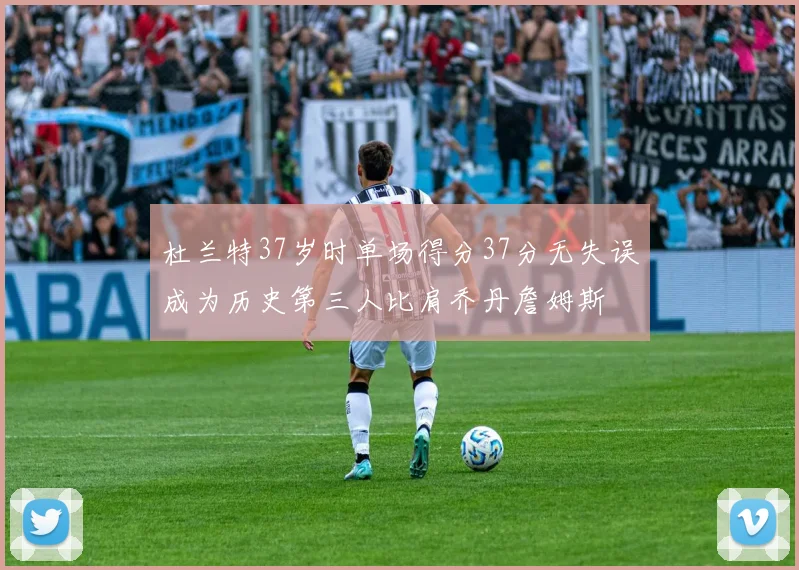 杜兰特37岁时单场得分37分无失误成为历史第三人比肩乔丹詹姆斯