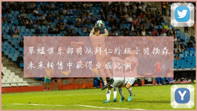 草蜢俱乐部将从拜仁外租小将扬森未来转售中获得分成比例