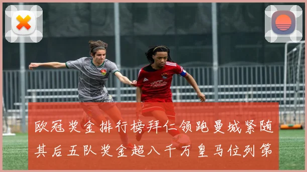 欧冠奖金排行榜拜仁领跑曼城紧随其后五队奖金超八千万皇马位列第六