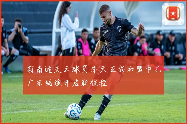 前南通支云球员李天正式加盟中乙广东铭途开启新征程