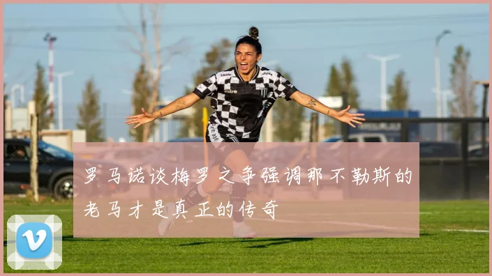 罗马诺谈梅罗之争强调那不勒斯的老马才是真正的传奇