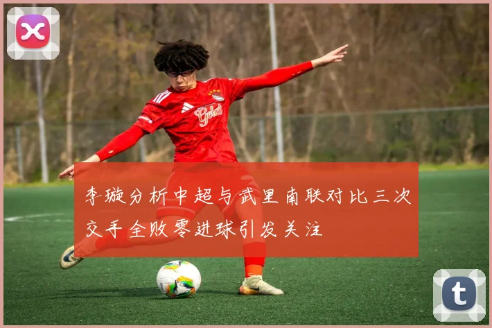 李璇分析中超与武里南联对比三次交手全败零进球引发关注