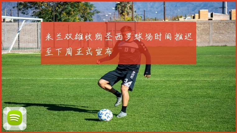 米兰双雄收购圣西罗球场时间推迟至下周正式宣布