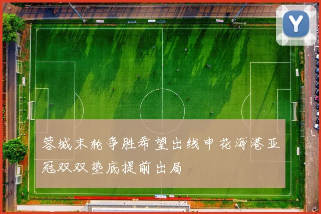 蓉城末轮争胜希望出线申花海港亚冠双双垫底提前出局