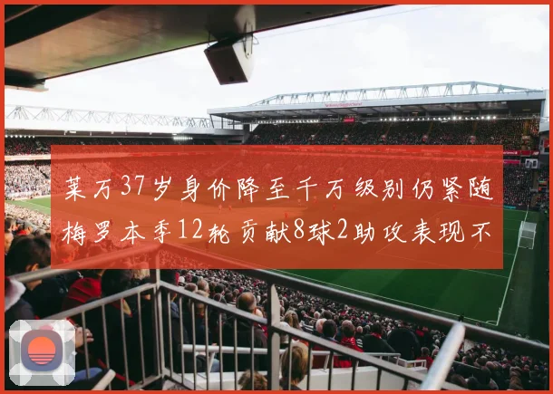 莱万37岁身价降至千万级别仍紧随梅罗本季12轮贡献8球2助攻表现不俗