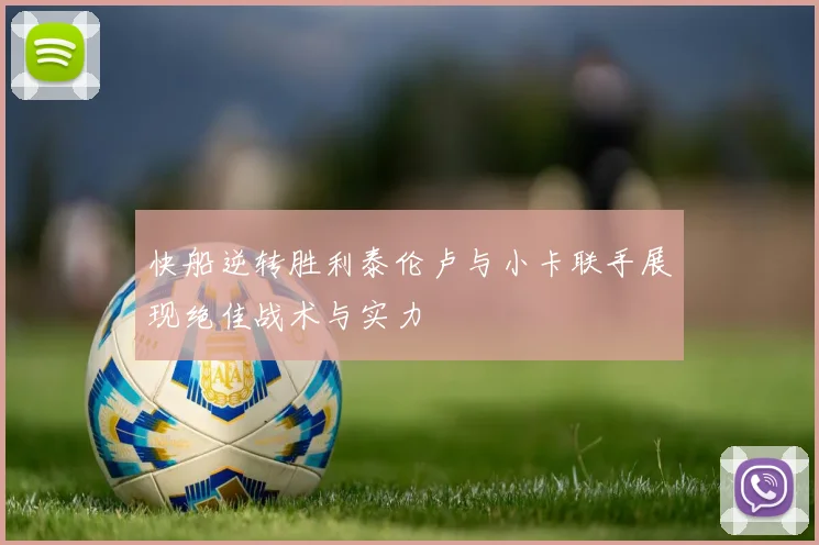 快船逆转胜利泰伦卢与小卡联手展现绝佳战术与实力
