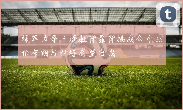 绿军力争三连胜背靠背挑战公牛杰伦布朗与科塔有望出战