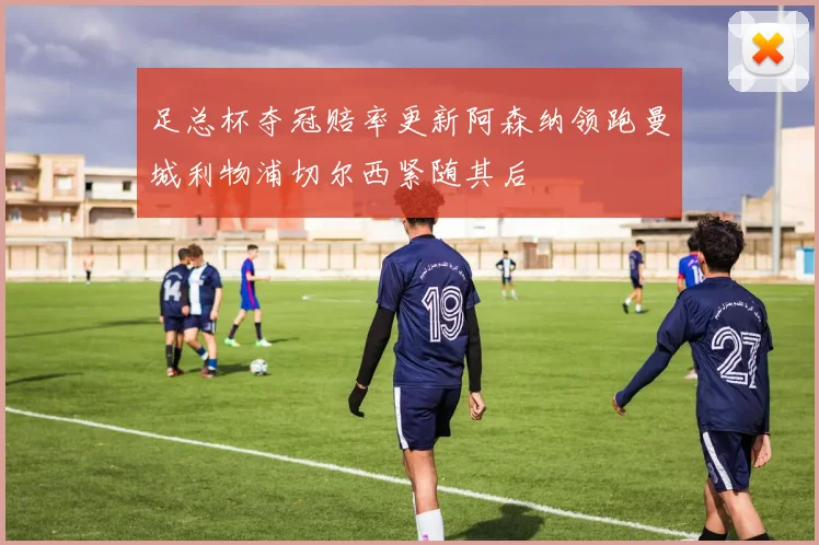 足总杯夺冠赔率更新阿森纳领跑曼城利物浦切尔西紧随其后