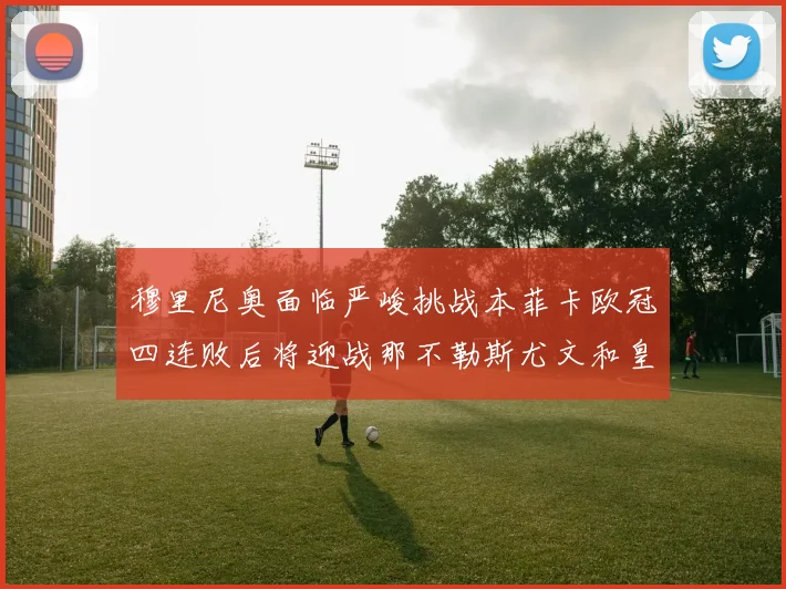 穆里尼奥面临严峻挑战本菲卡欧冠四连败后将迎战那不勒斯尤文和皇马