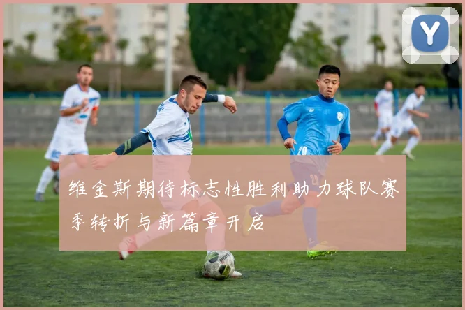 维金斯期待标志性胜利助力球队赛季转折与新篇章开启