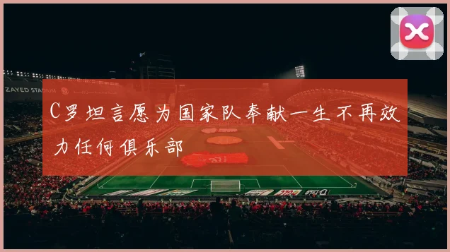 C罗坦言愿为国家队奉献一生不再效力任何俱乐部
