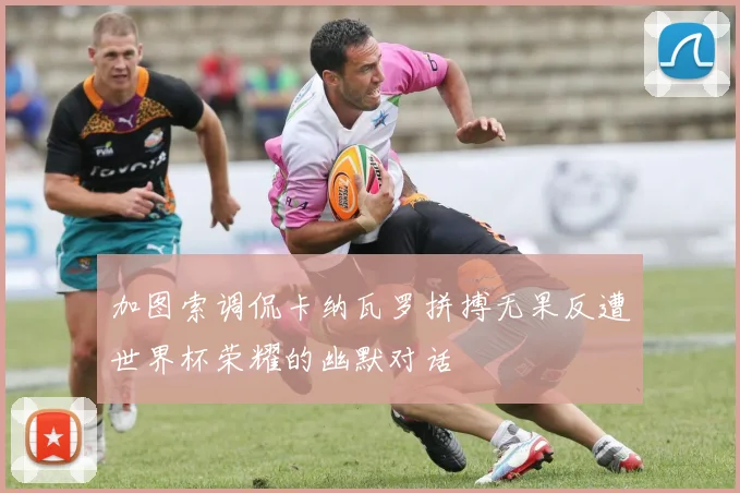 加图索调侃卡纳瓦罗拼搏无果反遭世界杯荣耀的幽默对话