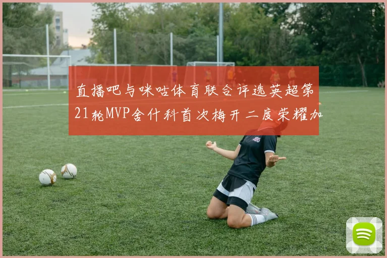 直播吧与咪咕体育联合评选英超第21轮MVP舍什科首次梅开二度荣耀加冕