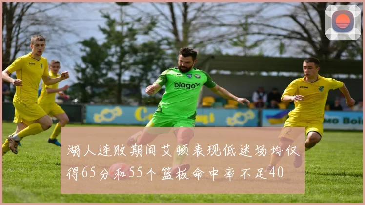 湖人连败期间艾顿表现低迷场均仅得65分和55个篮板命中率不足40