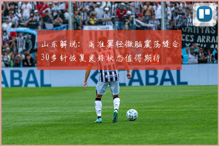 山东解说：高准翼轻微脑震荡缝合30多针恢复良好状态值得期待