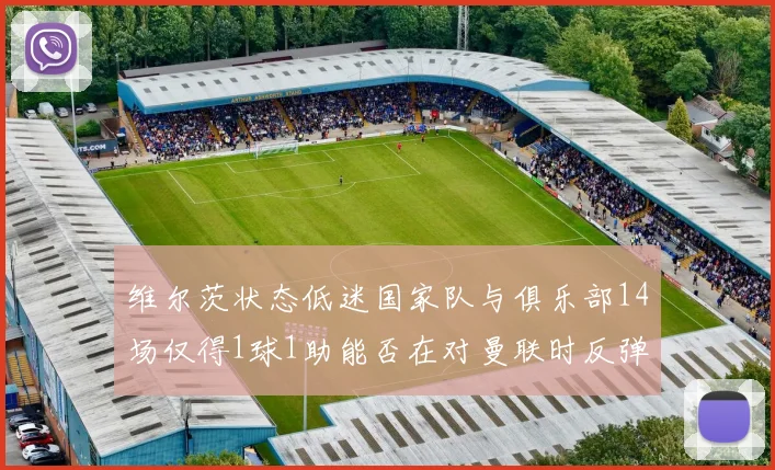 维尔茨状态低迷国家队与俱乐部14场仅得1球1助能否在对曼联时反弹