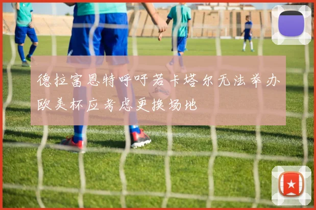 德拉富恩特呼吁若卡塔尔无法举办欧美杯应考虑更换场地